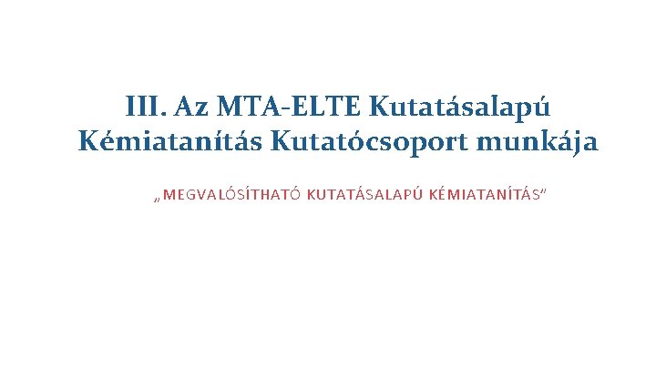 III. Az MTA-ELTE Kutatásalapú Kémiatanítás Kutatócsoport munkája „MEGVALÓSÍTHATÓ KUTATÁSALAPÚ KÉMIATANÍTÁS” 