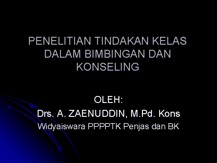 PENELITIAN TINDAKAN KELAS DALAM BIMBINGAN DAN KONSELING OLEH: Drs. A. ZAENUDDIN, M. Pd. Kons