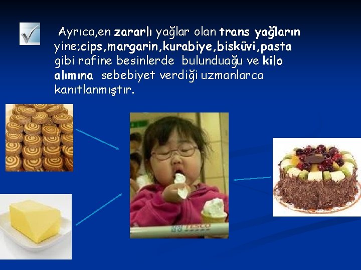 Ayrıca, en zararlı yağlar olan trans yağların yine; cips, margarin, kurabiye, bisküvi, pasta gibi