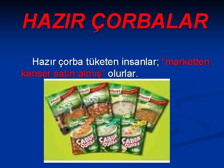 HAZIR ÇORBALAR Hazır çorba tüketen insanlar; “marketten kanser satın almış” olurlar. 