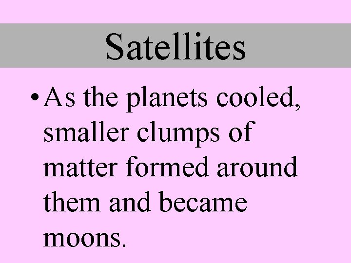 Satellites • As the planets cooled, smaller clumps of matter formed around them and
