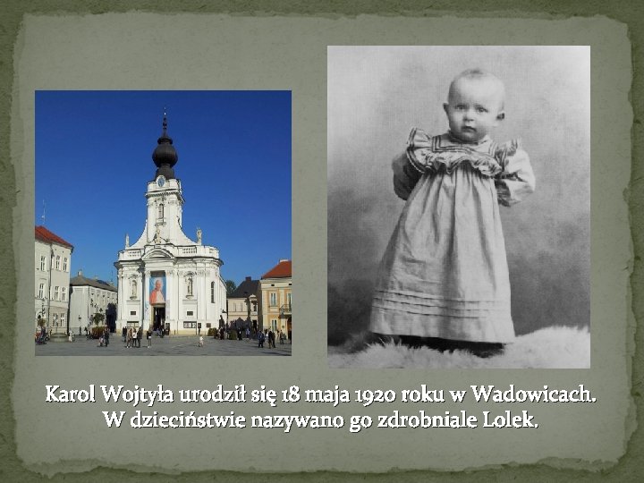 Karol Wojtyła urodził się 18 maja 1920 roku w Wadowicach. W dzieciństwie nazywano go