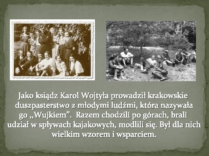 Jako ksiądz Karol Wojtyła prowadził krakowskie duszpasterstwo z młodymi ludźmi, która nazywała go ,