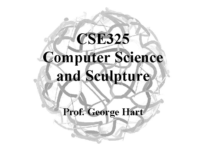 CSE 325 Computer Science and Sculpture Prof. George Hart 