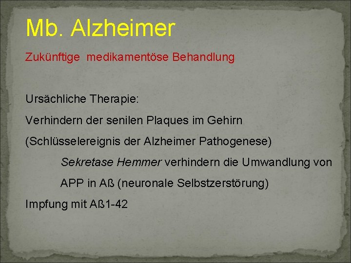 Mb. Alzheimer Zukünftige medikamentöse Behandlung Ursächliche Therapie: Verhindern der senilen Plaques im Gehirn (Schlüsselereignis