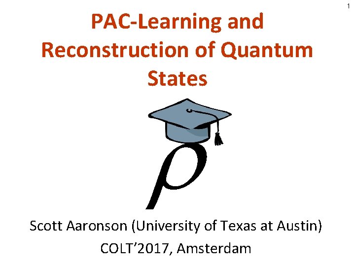 PAC-Learning and Reconstruction of Quantum States Scott Aaronson (University of Texas at Austin) COLT’