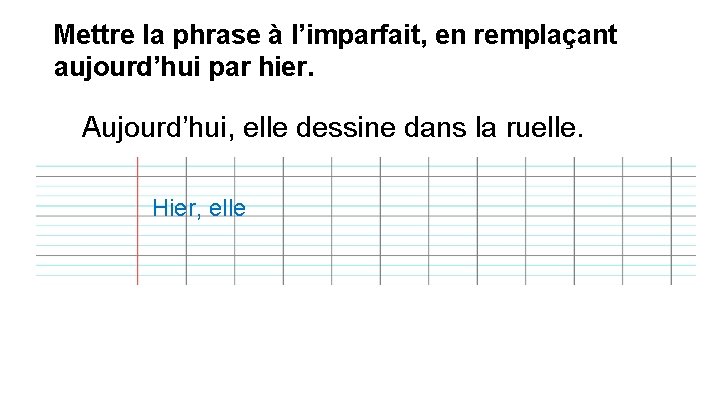 Mettre la phrase à l’imparfait, en remplaçant aujourd’hui par hier. Aujourd’hui, elle dessine dans