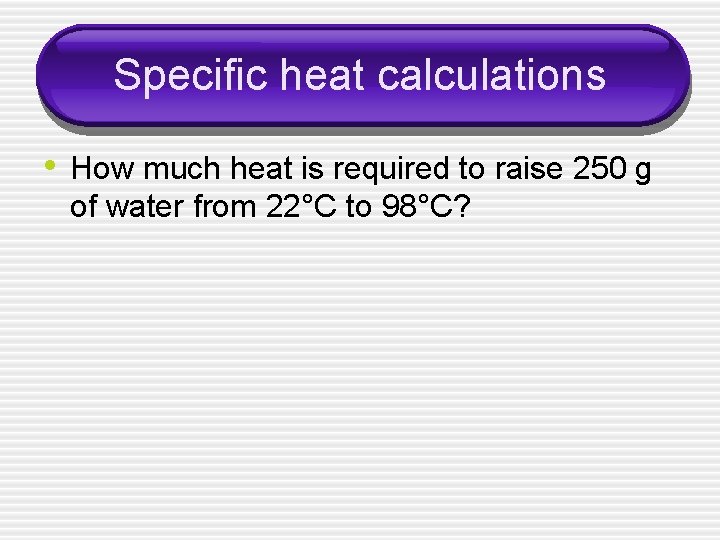 Specific heat calculations • How much heat is required to raise 250 g of