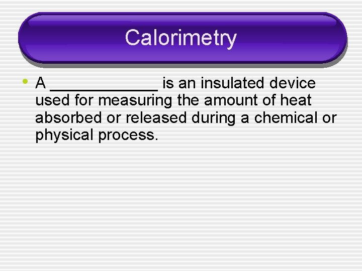 Calorimetry • A ______ is an insulated device used for measuring the amount of