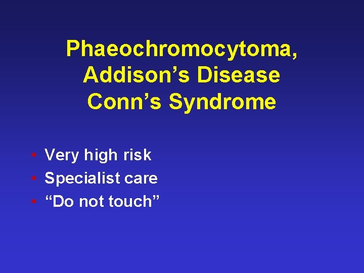 Phaeochromocytoma, Addison’s Disease Conn’s Syndrome • Very high risk • Specialist care • “Do