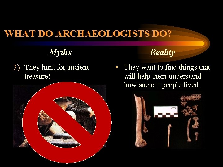 WHAT DO ARCHAEOLOGISTS DO? Myths 3) They hunt for ancient treasure! Reality • They