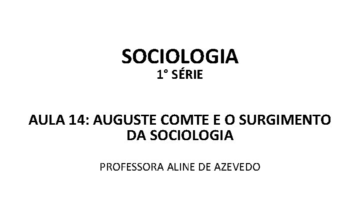 SOCIOLOGIA 1° SÉRIE AULA 14: AUGUSTE COMTE E O SURGIMENTO DA SOCIOLOGIA PROFESSORA ALINE