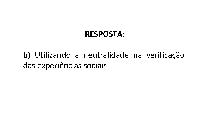 RESPOSTA: b) Utilizando a neutralidade na verificação das experiências sociais. 