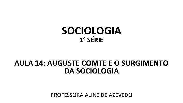 SOCIOLOGIA 1° SÉRIE AULA 14: AUGUSTE COMTE E O SURGIMENTO DA SOCIOLOGIA PROFESSORA ALINE