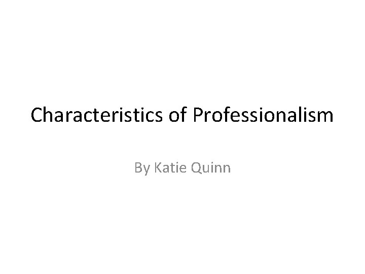 Characteristics of Professionalism By Katie Quinn 