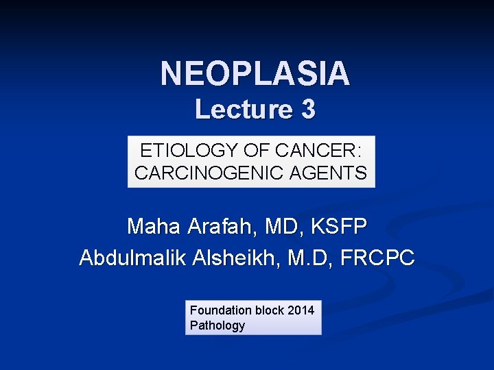 NEOPLASIA Lecture 3 ETIOLOGY OF CANCER: CARCINOGENIC AGENTS Maha Arafah, MD, KSFP Abdulmalik Alsheikh,