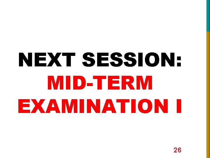 NEXT SESSION: MID-TERM EXAMINATION I 26 NEXT SESSION: MID-TERM EXAMINATION I 26