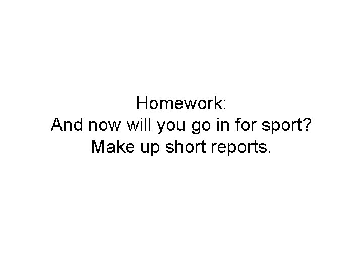 Homework: And now will you go in for sport? Make up short reports. 