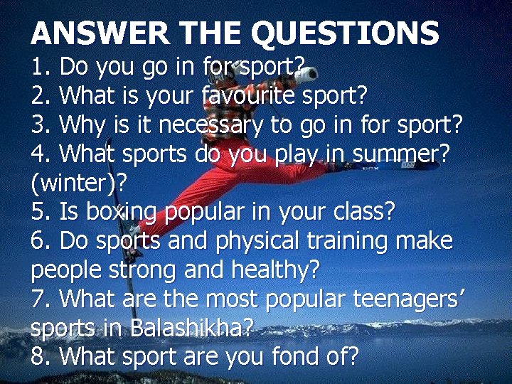 ANSWER THE QUESTIONS 1. Do you go in for sport? 2. What is your