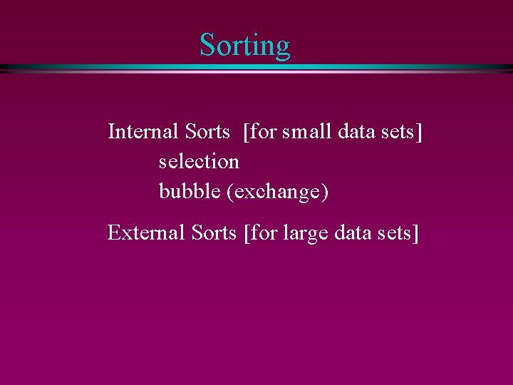 Sorting Internal Sorts [for small data sets] selection bubble (exchange) External Sorts [for large