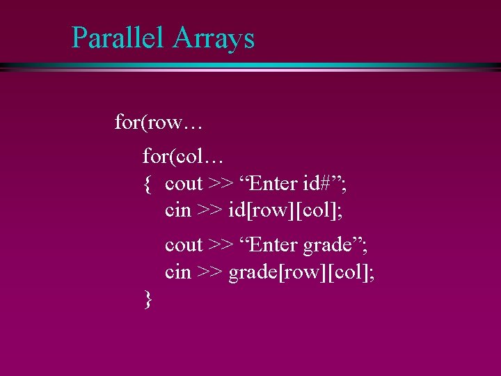 Parallel Arrays for(row… for(col… { cout >> “Enter id#”; cin >> id[row][col]; cout >>