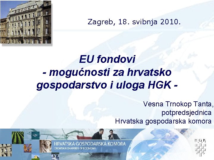 Zagreb, 18. svibnja 2010. EU fondovi - mogućnosti za hrvatsko gospodarstvo i uloga HGK