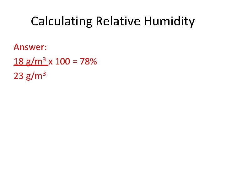 Calculating Relative Humidity Answer: 18 g/m 3 x 100 = 78% 23 g/m 3 Calculating Relative Humidity Answer: 18 g/m 3 x 100 = 78% 23 g/m 3