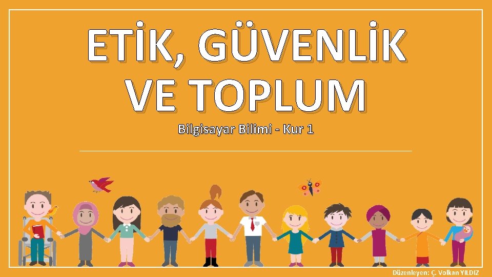 ETİK, GÜVENLİK VE TOPLUM Bilgisayar Bilimi - Kur 1 Düzenleyen: Ç. Volkan YILDIZ 