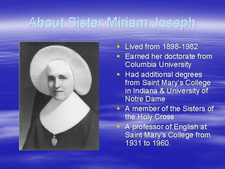 About Sister Miriam Joseph § Lived from 1898 -1982 § Earned her doctorate from
