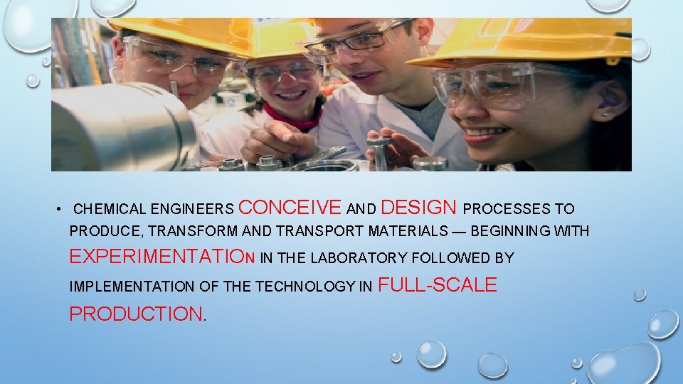  • CHEMICAL ENGINEERS CONCEIVE AND DESIGN PROCESSES TO PRODUCE, TRANSFORM AND TRANSPORT MATERIALS