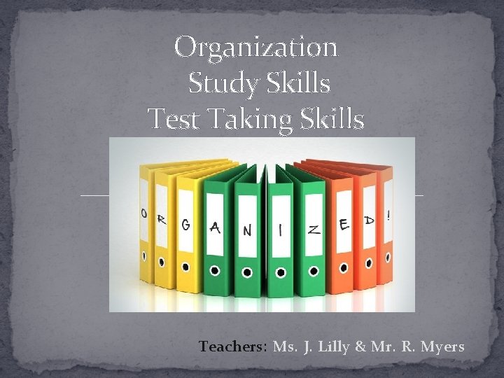 Organization Study Skills Test Taking Skills Teachers: Ms. J. Lilly & Mr. R. Myers