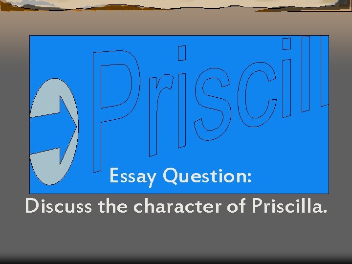 Essay Question: Discuss the character of Priscilla. 