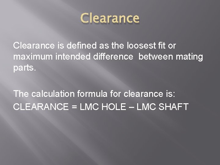 Clearance is defined as the loosest fit or maximum intended difference between mating parts.