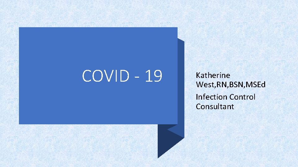 COVID - 19 Katherine West, RN, BSN, MSEd Infection Control Consultant 