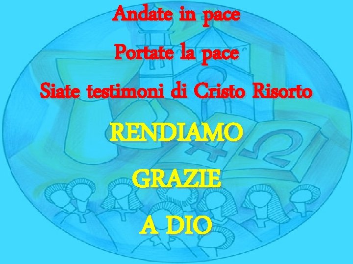 Andate in pace Portate la pace Siate testimoni di Cristo Risorto RENDIAMO GRAZIE A