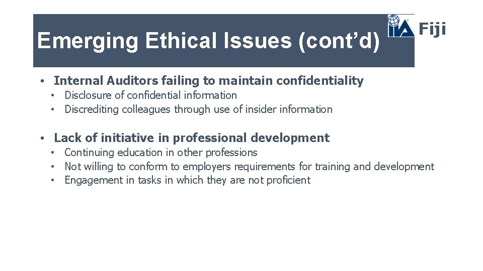 Emerging Ethical Issues (cont’d) Fiji • Internal Auditors failing to maintain confidentiality • Disclosure