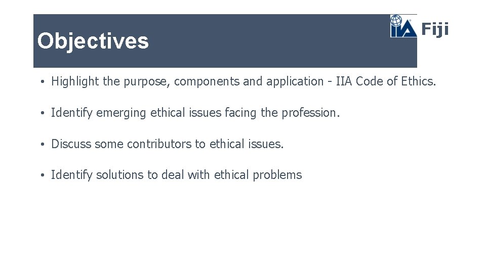 Objectives Fiji • Highlight the purpose, components and application - IIA Code of Ethics.