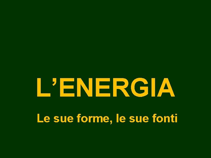 L’ENERGIA Le sue forme, le sue fonti 