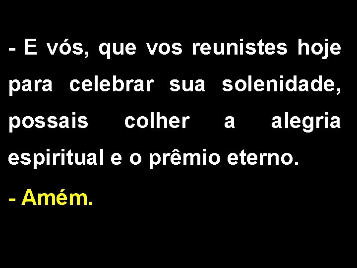 - E vós, que vos reunistes hoje para celebrar sua solenidade, possais colher a