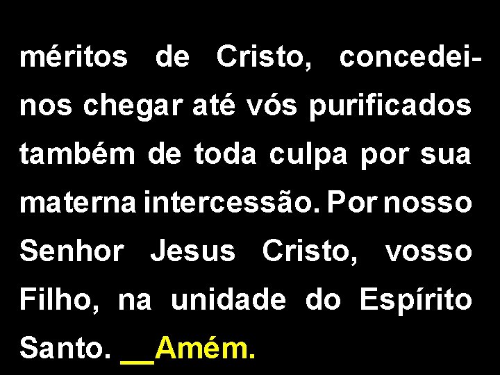 méritos de Cristo, concedeinos chegar até vós purificados também de toda culpa por sua