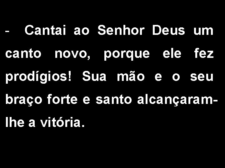 - Cantai ao Senhor Deus um canto novo, porque ele fez prodígios! Sua mão