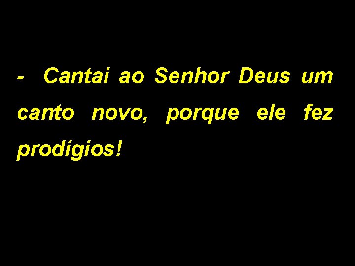 - Cantai ao Senhor Deus um canto novo, porque ele fez prodígios! 