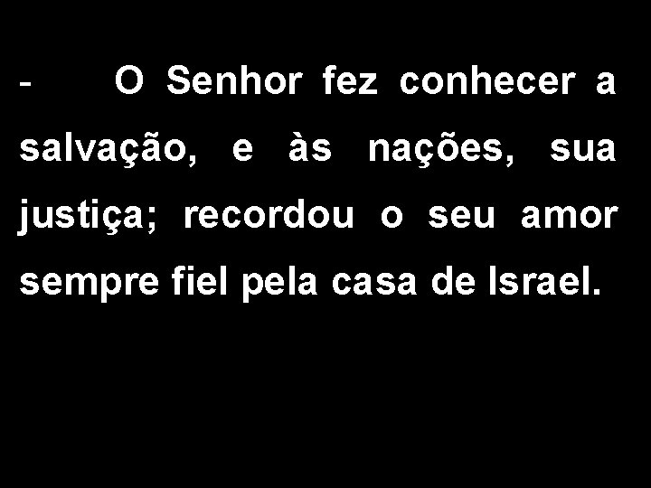- O Senhor fez conhecer a salvação, e às nações, sua justiça; recordou o