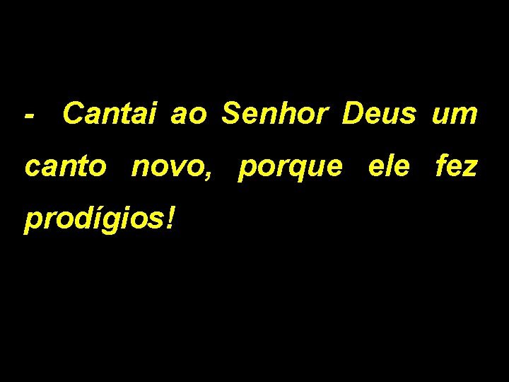 - Cantai ao Senhor Deus um canto novo, porque ele fez prodígios! 