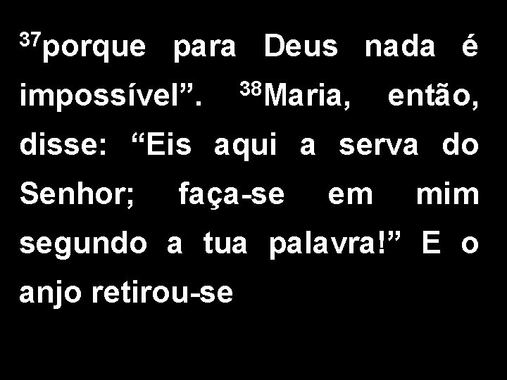 37 porque para Deus nada é impossível”. 38 Maria, então, disse: “Eis aqui a