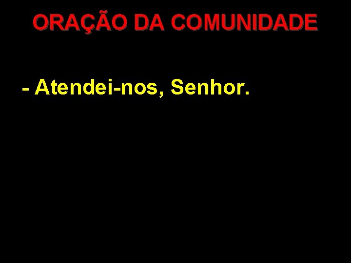 ORAÇÃO DA COMUNIDADE - Atendei-nos, Senhor. 