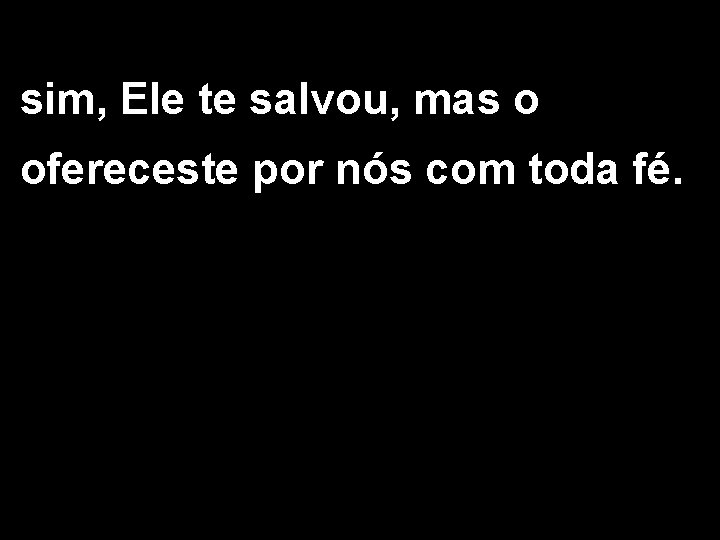 sim, Ele te salvou, mas o ofereceste por nós com toda fé. 2/2 