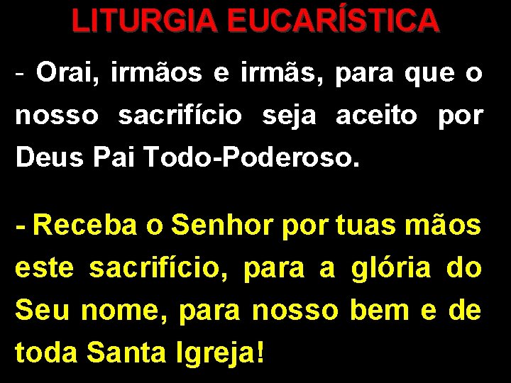 LITURGIA EUCARÍSTICA - Orai, irmãos e irmãs, para que o nosso sacrifício seja aceito