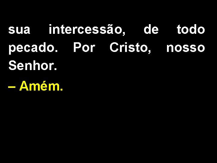 sua intercessão, de todo pecado. Por Cristo, nosso Senhor. – Amém. 