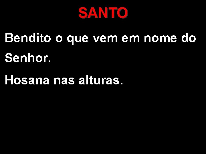 SANTO Bendito o que vem em nome do Senhor. Hosana nas alturas. 